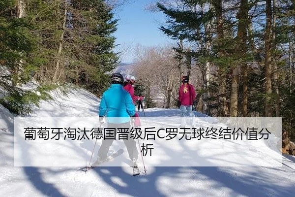 葡萄牙淘汰德国晋级后C罗无球终结价值分析